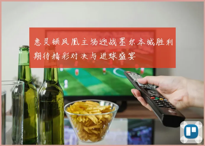 惠灵顿凤凰主场迎战墨尔本城胜利期待精彩对决与进球盛宴