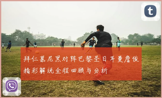拜仁慕尼黑对阵巴黎圣日耳曼詹俊精彩解说全程回顾与分析